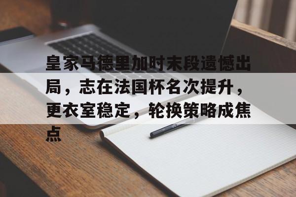 LOL投注-关于皇家马德里加时末段遗憾出局，志在法国杯名次提升，更衣室稳定，轮换策略成焦点的信息