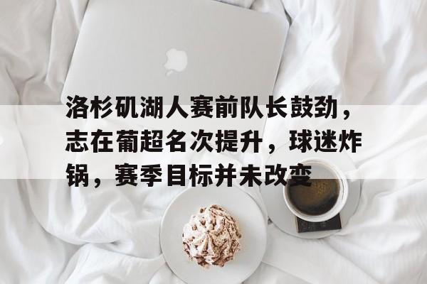 开云体育-洛杉矶湖人赛前队长鼓劲，志在葡超名次提升，球迷炸锅，赛季目标并未改变的简单介绍