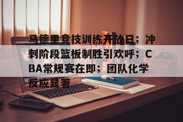 开云电竞-马德里竞技训练开放日；冲刺阶段篮板制胜引欢呼；CBA常规赛在即；团队化学反应显著的简单介绍
